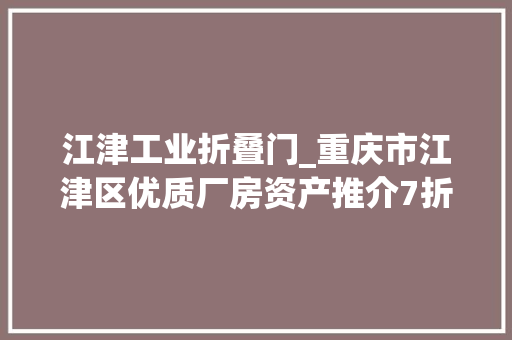 江津工业折叠门_重庆市江津区优质厂房资产推介7折起拍