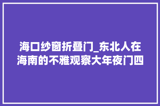 海口纱窗折叠门_东北人在海南的不雅观察大年夜门四开与窗纱的缺席在我国