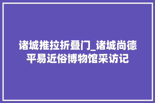 诸城推拉折叠门_诸城尚德平易近俗博物馆采访记