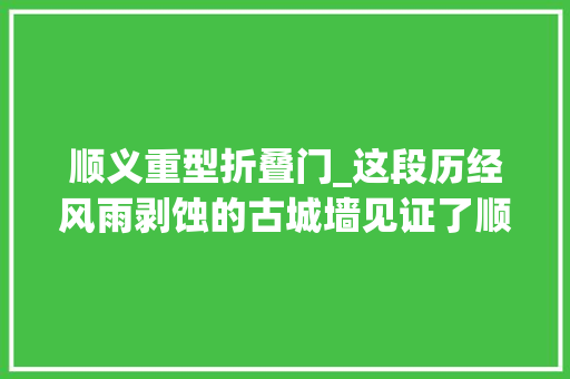 顺义重型折叠门_这段历经风雨剥蚀的古城墙见证了顺义百年变迁