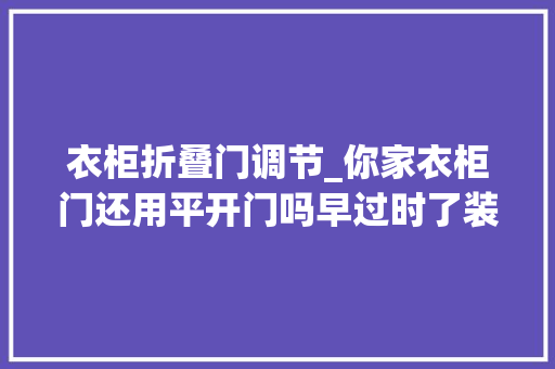衣柜折叠门调节_你家衣柜门还用平开门吗早过时了装这几种柜门既方便又好看