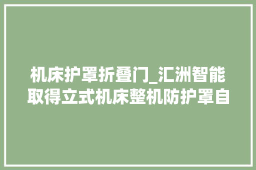 机床护罩折叠门_汇洲智能取得立式机床整机防护罩自动升降门结构专利节省机床运用的占地面积减轻劳动强度提高分娩效率