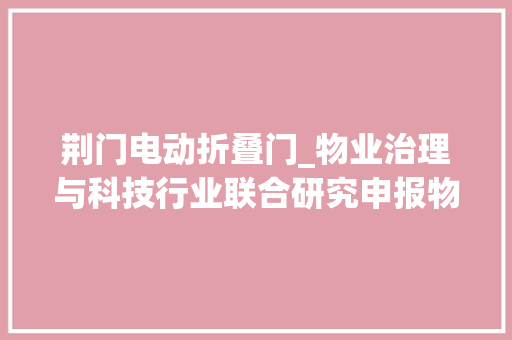 荆门电动折叠门_物业治理与科技行业联合研究申报物管搭台科技唱戏