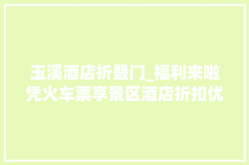 玉溪酒店折叠门_福利来啦凭火车票享景区酒店折扣优惠