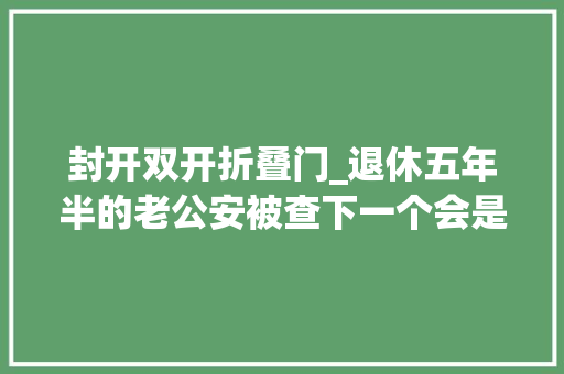封开双开折叠门_退休五年半的老公安被查下一个会是谁