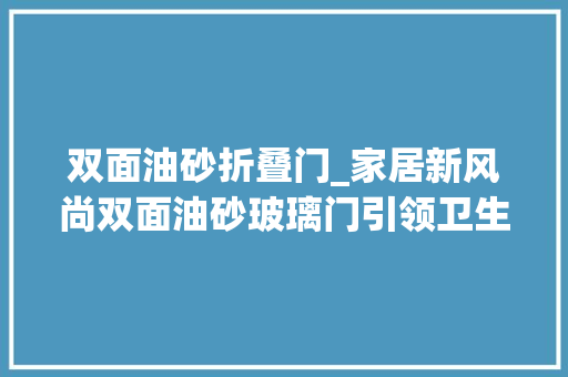 双面油砂折叠门_家居新风尚双面油砂玻璃门引领卫生间装修新潮流