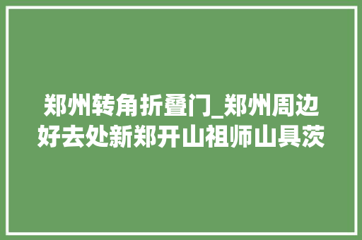 郑州转角折叠门_郑州周边好去处新郑开山祖师山具茨山半日游