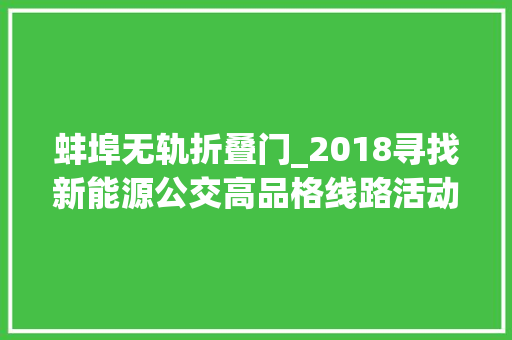 蚌埠无轨折叠门_2018寻找新能源公交高品格线路活动推举报名线路展示六
