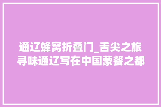 通辽蜂窝折叠门_舌尖之旅寻味通辽写在中国蒙餐之都2018科尔沁美食文化节光降之际