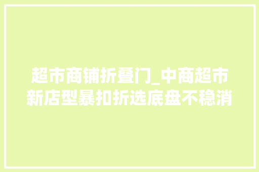 超市商铺折叠门_中商超市新店型暴扣折选底盘不稳消费者买单后的惊醒