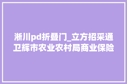 淅川pd折叠门_立方招采通卫辉市农业农村局商业保险项目招标/卢氏县119亿元农村公路路网改进工程项目招标