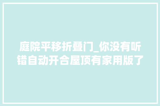 庭院平移折叠门_你没有听错自动开合屋顶有家用版了你家天井可以从新装修啦