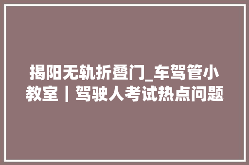 揭阳无轨折叠门_车驾管小教室｜驾驶人考试热点问题解答