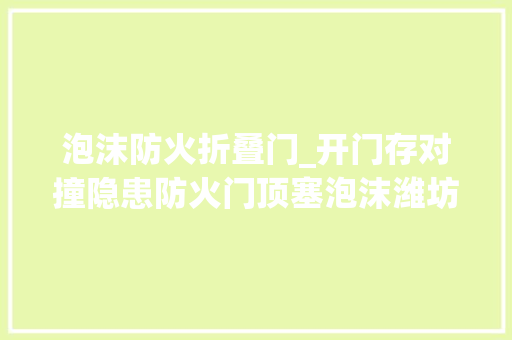 泡沫防火折叠门_开门存对撞隐患防火门顶塞泡沫潍坊翔凯上城国际小区新房交付问题多