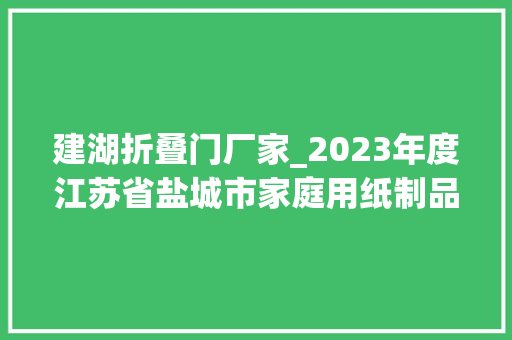 建湖折叠门厂家_2023年度江苏省盐城市家庭用纸制品产品质量监督抽查分析申报