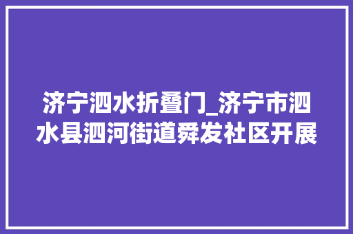 济宁泗水折叠门_济宁市泗水县泗河街道舜发社区开展创意褶皱花绽放生活之美手工活动