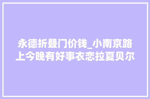 永德折叠门价钱_小南京路上今晚有好事衣恋拉夏贝尔等多种优质商品全网最低价
