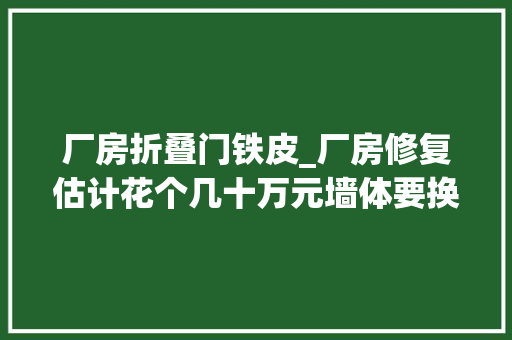 厂房折叠门铁皮_厂房修复估计花个几十万元墙体要换成水泥的