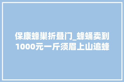 保康蜂巢折叠门_蜂蛹卖到1000元一斤须眉上山追蜂8年天天收成8到10窝蜂巢