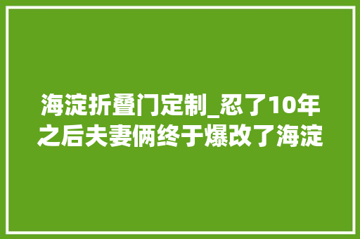 海淀折叠门定制_忍了10年之后夫妻俩终于爆改了海淀区老破小
