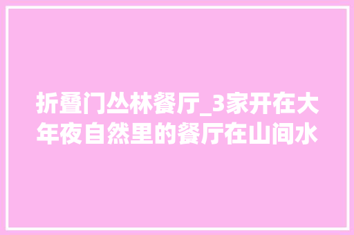 折叠门丛林餐厅_3家开在大年夜自然里的餐厅在山间水边洞穴野餐