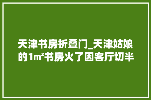 天津书房折叠门_天津姑娘的1㎡书房火了因客厅切半墙放书桌走红太有特点了