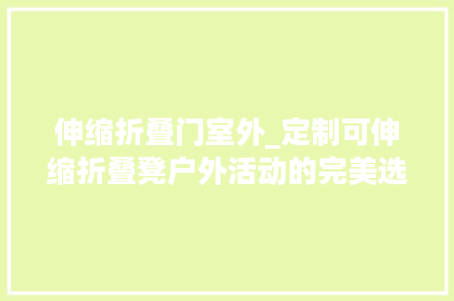 伸缩折叠门室外_定制可伸缩折叠凳户外活动的完美选择轻巧易携带