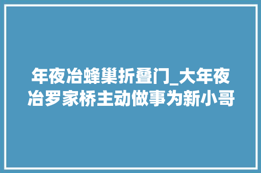 年夜冶蜂巢折叠门_大年夜冶罗家桥主动做事为新小哥送清凉