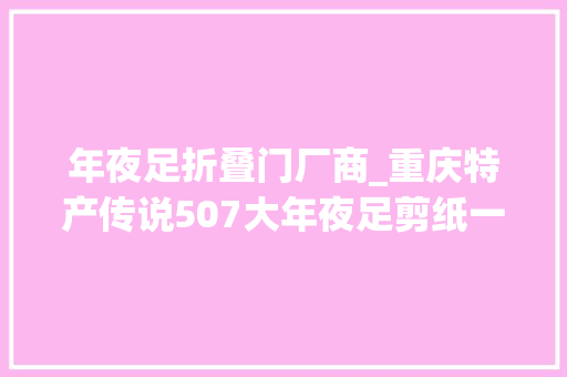 年夜足折叠门厂商_重庆特产传说507大年夜足剪纸一张薄纸承载世界遗产的厚重文化