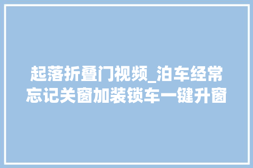 起落折叠门视频_泊车经常忘记关窗加装锁车一键升窗能解决吗喵哥演示给你看