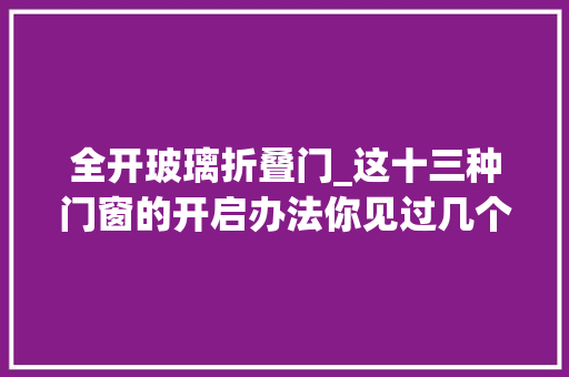 全开玻璃折叠门_这十三种门窗的开启办法你见过几个