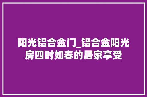 阳光铝合金门_铝合金阳光房四时如春的居家享受