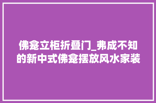 佛龛立柜折叠门_弗成不知的新中式佛龛摆放风水家装佛龛这样做白叟们一定喜好