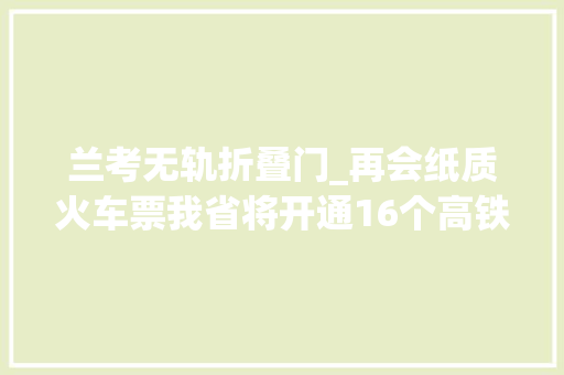 兰考无轨折叠门_再会纸质火车票我省将开通16个高铁无轨车站