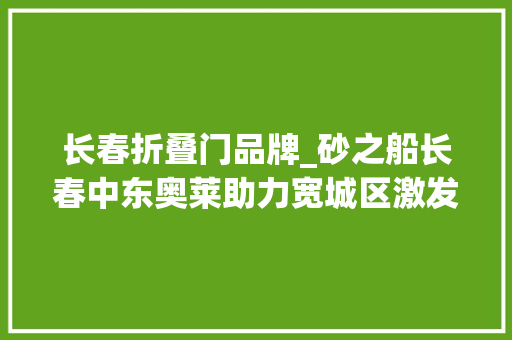 长春折叠门品牌_砂之船长春中东奥莱助力宽城区激发消费活力