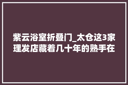 紫云浴室折叠门_太仓这3家理发店藏着几十年的熟手在行艺