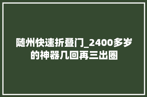 随州快速折叠门_2400多岁的神器几回再三出圈
