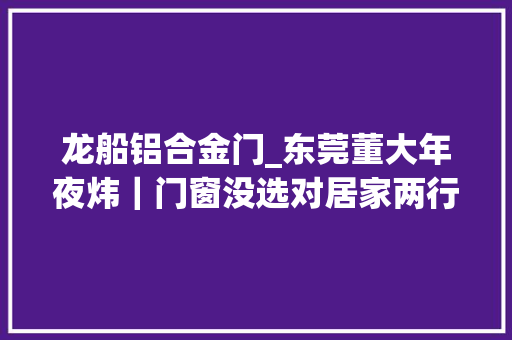 龙船铝合金门_东莞董大年夜炜｜门窗没选对居家两行泪龙舟水到货断桥铝门窗安排