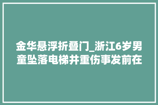 金华悬浮折叠门_浙江6岁男童坠落电梯井重伤事发前在电梯内小便激发短路