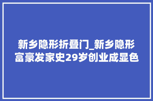 新乡隐形折叠门_新乡隐形富豪发家史29岁创业成显色剂行业冠军身家60亿