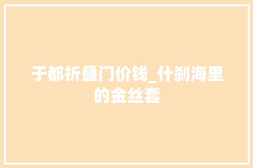 于都折叠门价钱_什刹海里的金丝套