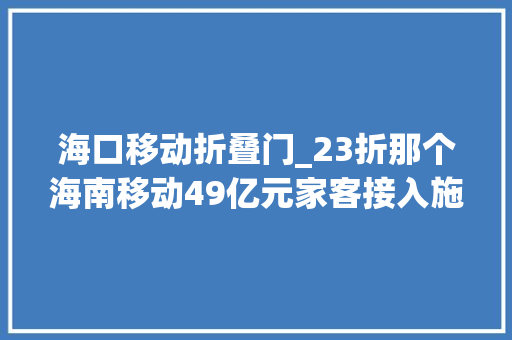 海口移动折叠门_23折那个海南移动49亿元家客接入施工项目开标了