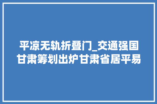 平凉无轨折叠门_交通强国甘肃筹划出炉甘肃省居平易近将享受到更便捷舒适的出行做事