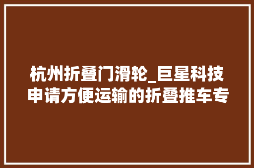 杭州折叠门滑轮_巨星科技申请方便运输的折叠推车专利节省运输成本