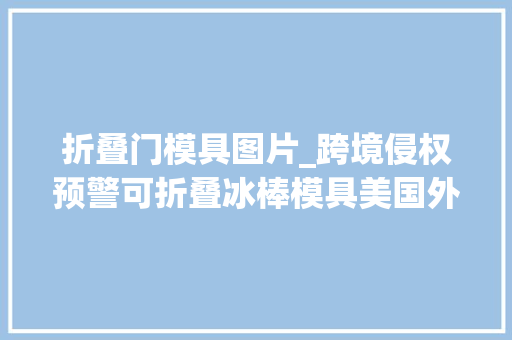 折叠门模具图片_跨境侵权预警可折叠冰棒模具美国外不雅观专利侵权