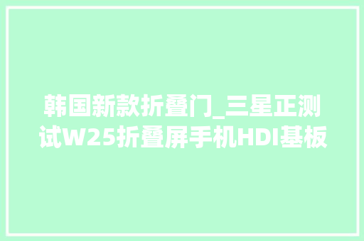 韩国新款折叠门_三星正测试W25折叠屏手机HDI基板已在北京兴森科技工厂试产