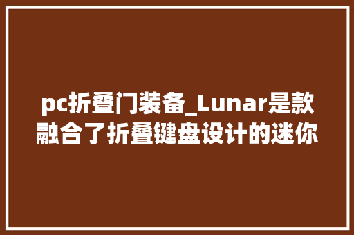 pc折叠门装备_Lunar是款融合了折叠键盘设计的迷你PC搭载AMD锐龙78840U处理器