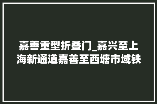 嘉善重型折叠门_嘉兴至上海新通道嘉善至西塘市域铁路详情