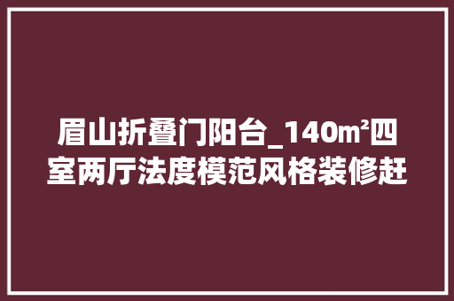 眉山折叠门阳台_140㎡四室两厅法度模范风格装修赶紧加入这趟轻奢浪漫之旅