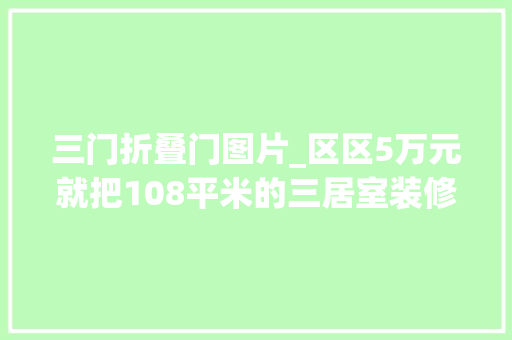 三门折叠门图片_区区5万元就把108平米的三居室装修拿下了真是出乎猜想广渠门内大年夜街12号装修